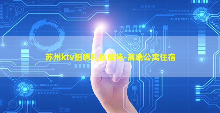 苏州ktv招聘礼仪模特-高端公寓住宿